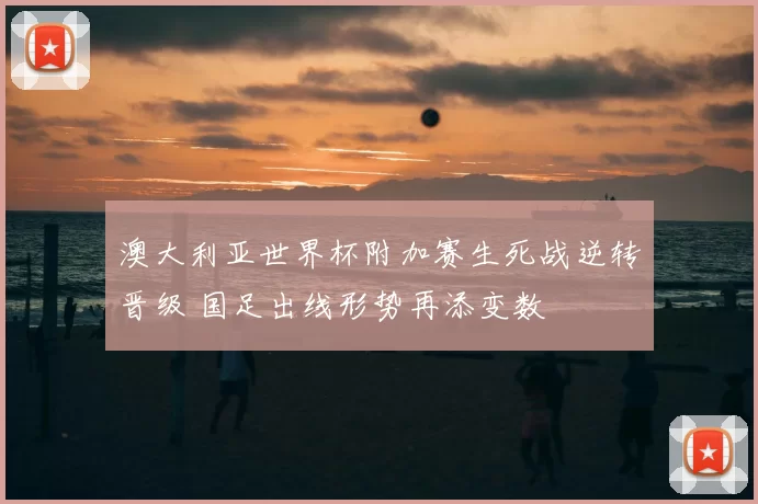 澳大利亚世界杯附加赛生死战逆转晋级 国足出线形势再添变数