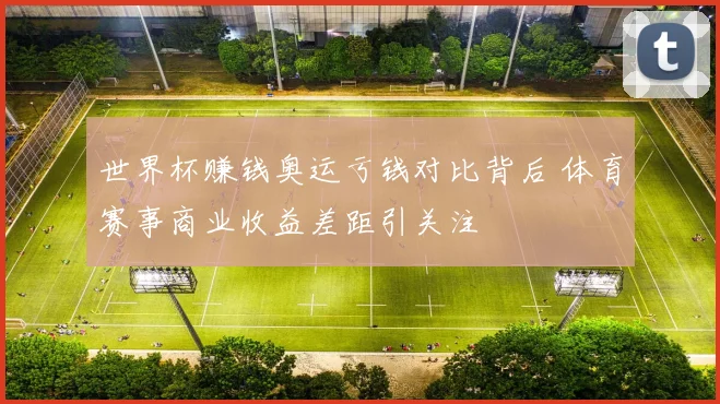世界杯赚钱奥运亏钱对比背后 体育赛事商业收益差距引关注