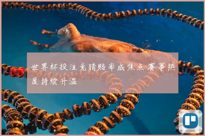 世界杯投注竞猜赔率成焦点 赛事热度持续升温