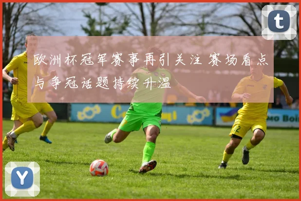 欧洲杯冠军赛事再引关注 赛场看点与争冠话题持续升温