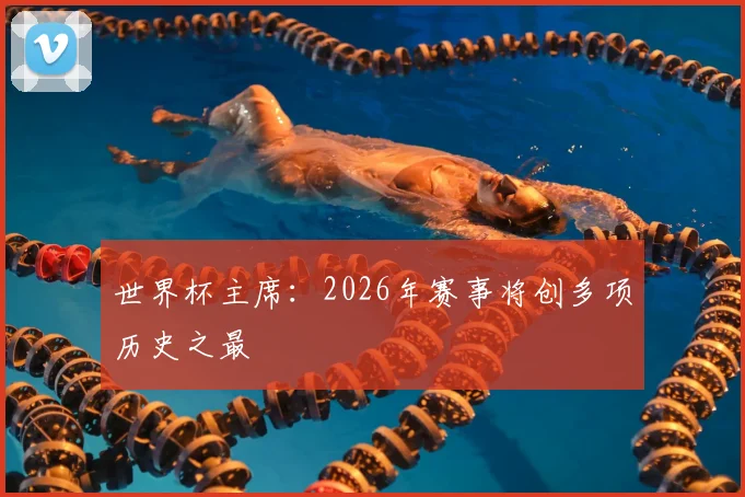 世界杯主席:2026年赛事将创多项历史之最