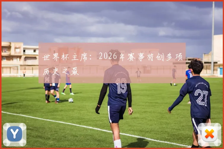 世界杯主席:2026年赛事将创多项历史之最