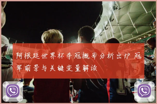 阿根廷世界杯夺冠概率分析出炉 冠军前景与关键变量解读