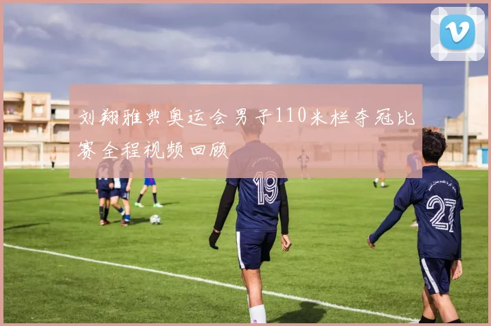 刘翔雅典奥运会男子110米栏夺冠比赛全程视频回顾