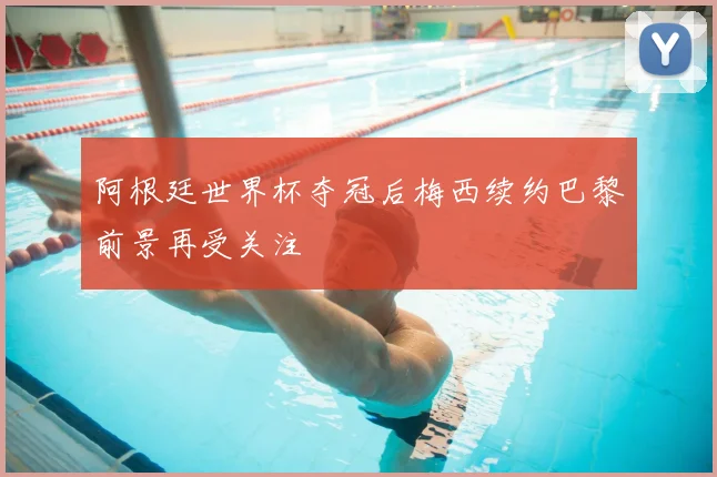 阿根廷世界杯夺冠后梅西续约巴黎前景再受关注