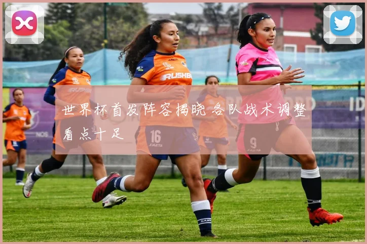世界杯首发阵容揭晓 各队战术调整看点十足