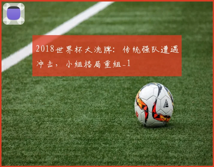2018世界杯大洗牌:传统强队遭遇冲击,小组格局重组_1