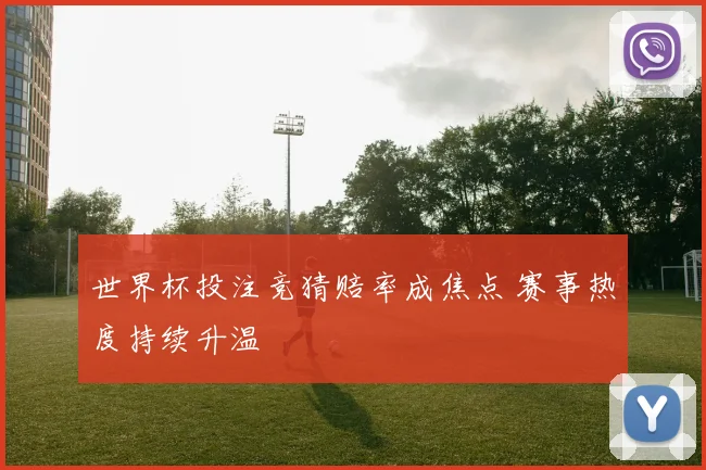 世界杯投注竞猜赔率成焦点 赛事热度持续升温