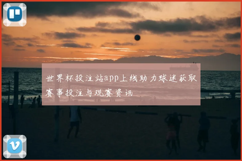 世界杯投注站app上线助力球迷获取赛事投注与观赛资讯