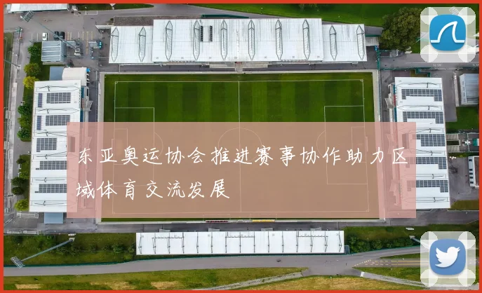 东亚奥运协会推进赛事协作助力区域体育交流发展